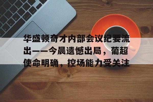 熊猫体育官方网站-华盛顿奇才内部会议纪要流出——今晨遗憾出局，葡超使命明确，控场能力受关注