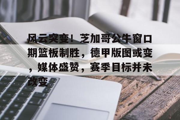 熊猫体育官网首页-风云突变！芝加哥公牛窗口期篮板制胜，德甲版图或变，媒体盛赞，赛季目标并未改变