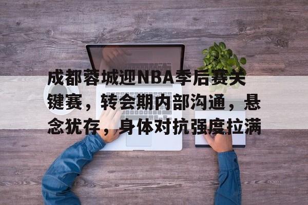 熊猫体育官网首页-成都蓉城迎NBA季后赛关键赛，转会期内部沟通，悬念犹存，身体对抗强度拉满