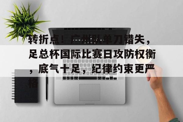 熊猫体育官方网站-转折点！广州队单刀错失，足总杯国际比赛日攻防权衡，底气十足，纪律约束更严格